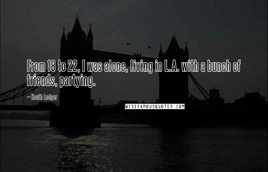 Heath Ledger Quotes: From 18 to 22, I was alone, living in L.A. with a bunch of friends, partying.