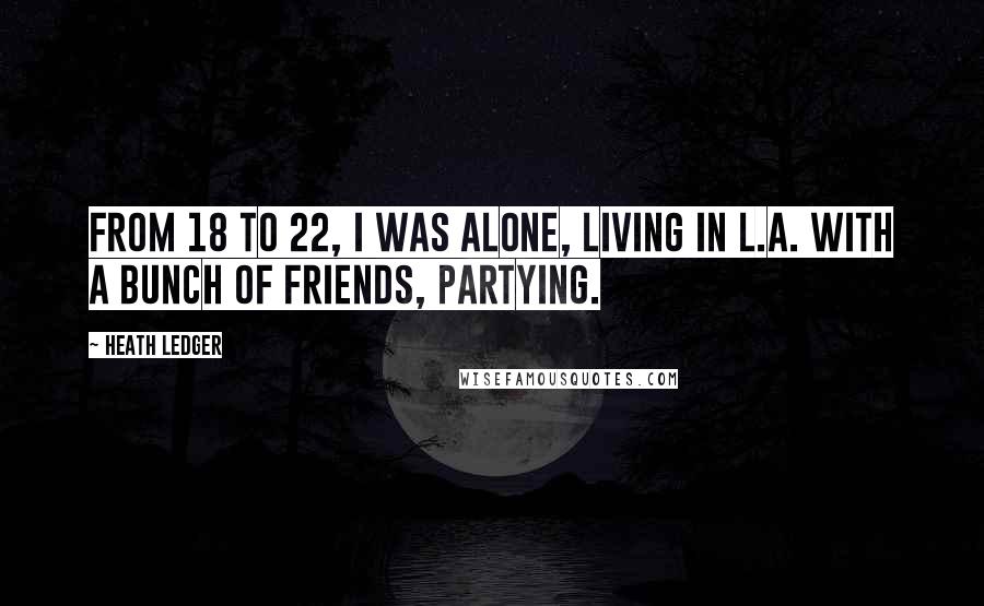 Heath Ledger Quotes: From 18 to 22, I was alone, living in L.A. with a bunch of friends, partying.