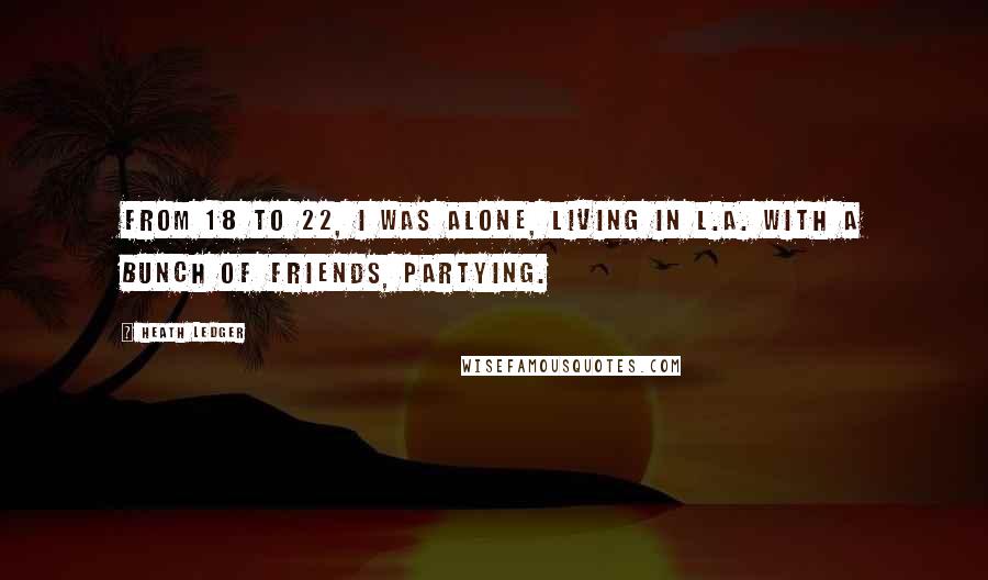 Heath Ledger Quotes: From 18 to 22, I was alone, living in L.A. with a bunch of friends, partying.