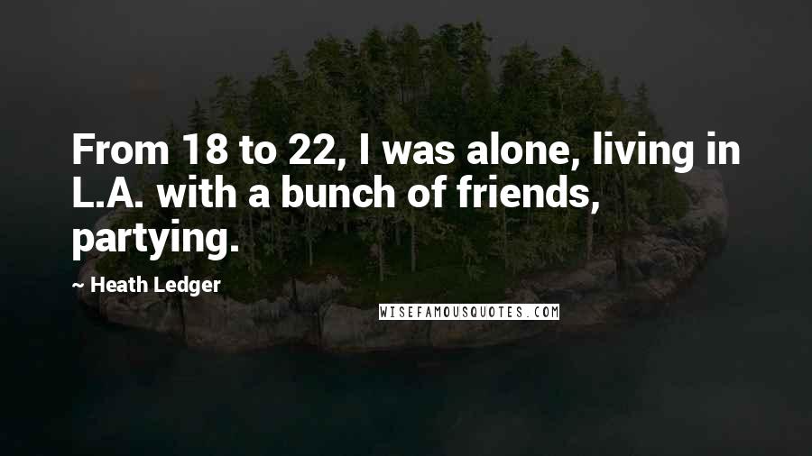 Heath Ledger Quotes: From 18 to 22, I was alone, living in L.A. with a bunch of friends, partying.