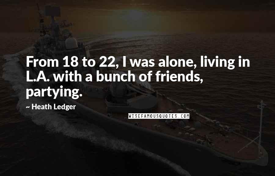 Heath Ledger Quotes: From 18 to 22, I was alone, living in L.A. with a bunch of friends, partying.