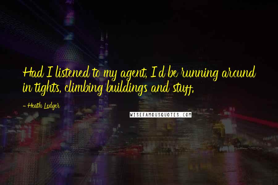 Heath Ledger Quotes: Had I listened to my agent, I'd be running around in tights, climbing buildings and stuff.