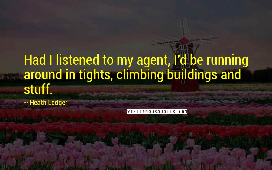 Heath Ledger Quotes: Had I listened to my agent, I'd be running around in tights, climbing buildings and stuff.