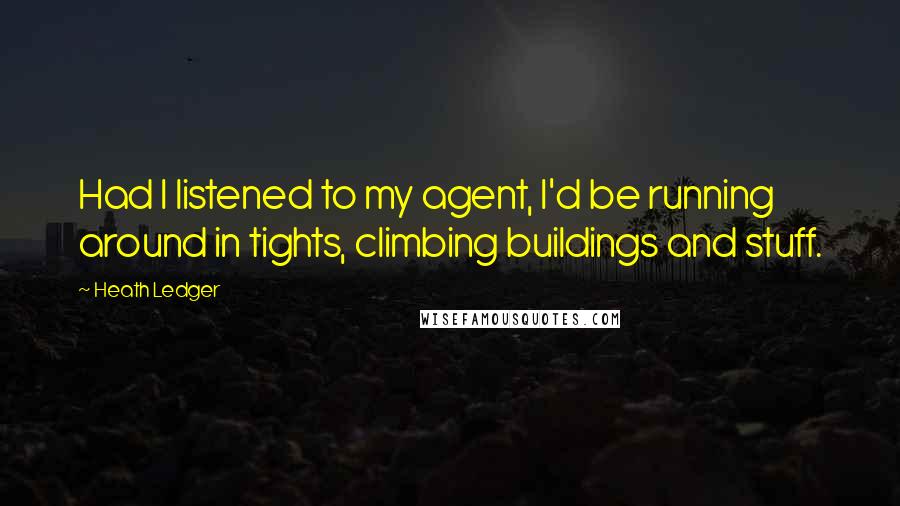 Heath Ledger Quotes: Had I listened to my agent, I'd be running around in tights, climbing buildings and stuff.