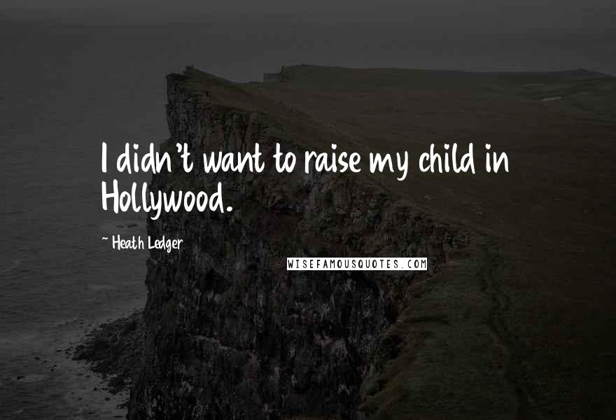 Heath Ledger Quotes: I didn't want to raise my child in Hollywood.