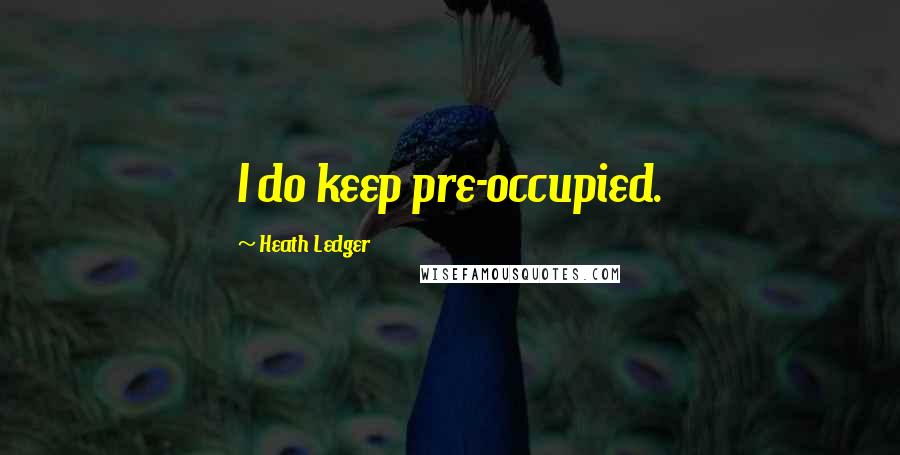 Heath Ledger Quotes: I do keep pre-occupied.