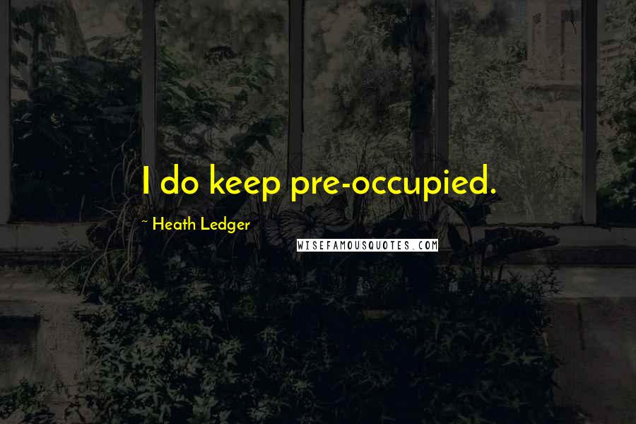 Heath Ledger Quotes: I do keep pre-occupied.