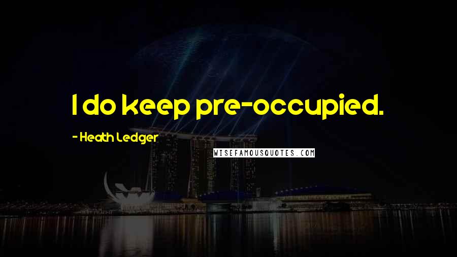 Heath Ledger Quotes: I do keep pre-occupied.