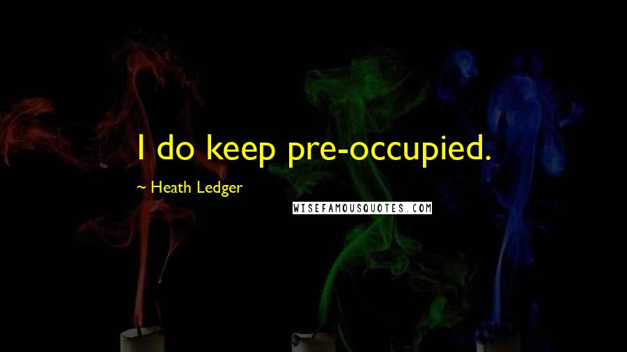 Heath Ledger Quotes: I do keep pre-occupied.