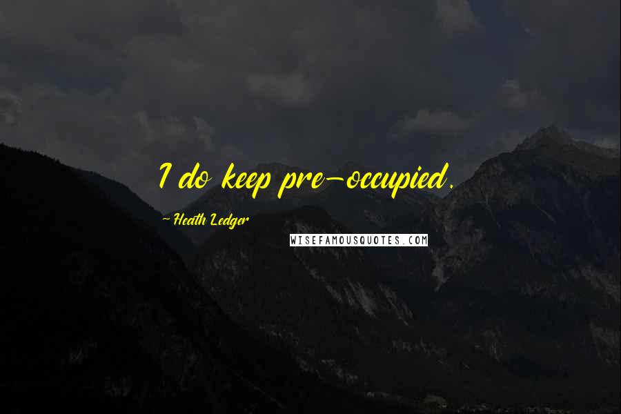 Heath Ledger Quotes: I do keep pre-occupied.