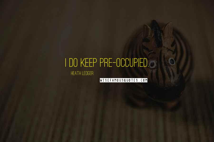 Heath Ledger Quotes: I do keep pre-occupied.