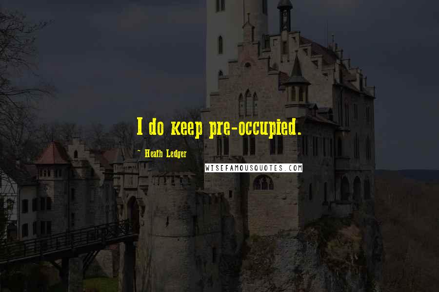 Heath Ledger Quotes: I do keep pre-occupied.