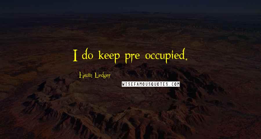 Heath Ledger Quotes: I do keep pre-occupied.