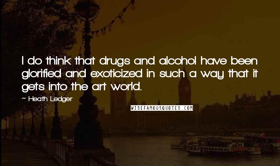 Heath Ledger Quotes: I do think that drugs and alcohol have been glorified and exoticized in such a way that it gets into the art world.