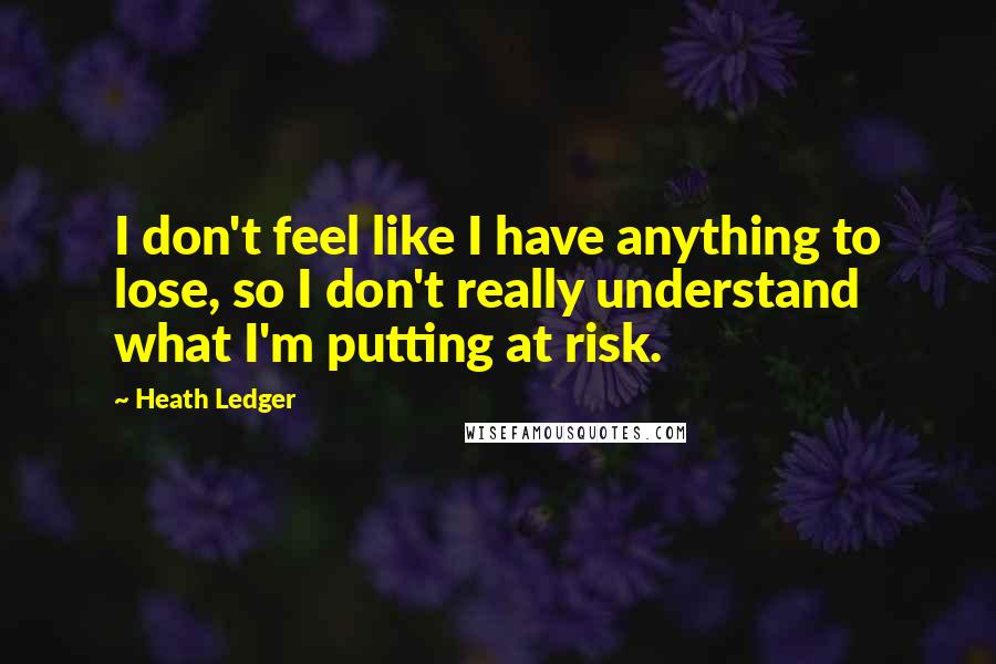 Heath Ledger Quotes: I don't feel like I have anything to lose, so I don't really understand what I'm putting at risk.