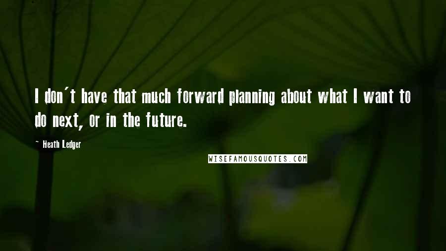 Heath Ledger Quotes: I don't have that much forward planning about what I want to do next, or in the future.