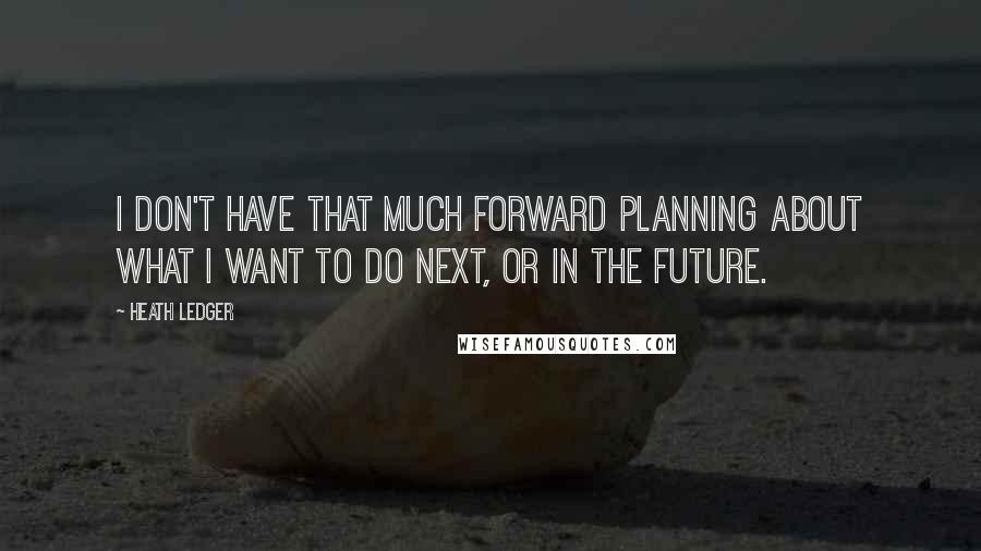 Heath Ledger Quotes: I don't have that much forward planning about what I want to do next, or in the future.