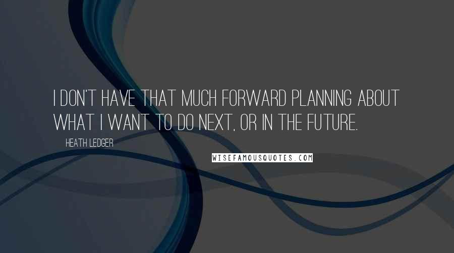 Heath Ledger Quotes: I don't have that much forward planning about what I want to do next, or in the future.