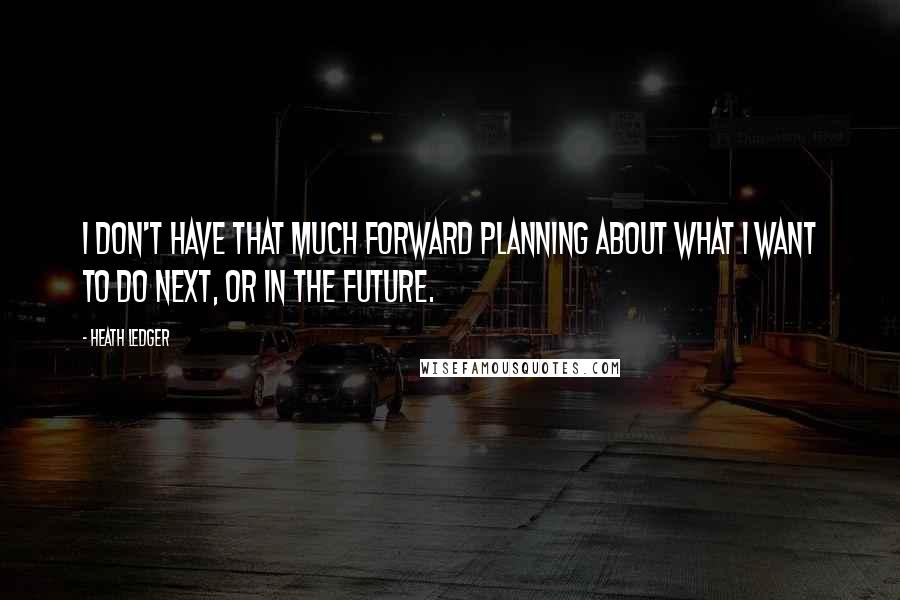 Heath Ledger Quotes: I don't have that much forward planning about what I want to do next, or in the future.