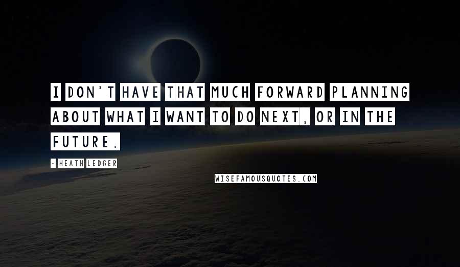 Heath Ledger Quotes: I don't have that much forward planning about what I want to do next, or in the future.