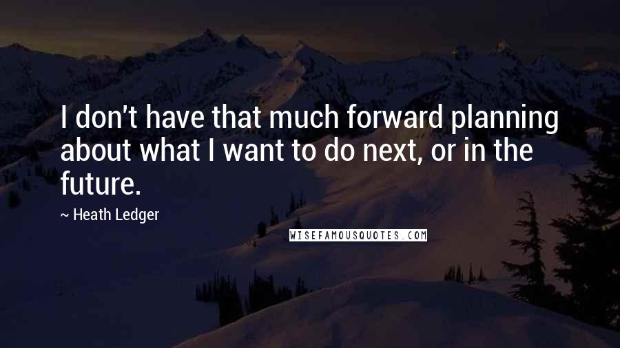 Heath Ledger Quotes: I don't have that much forward planning about what I want to do next, or in the future.