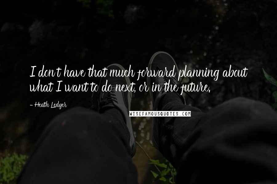 Heath Ledger Quotes: I don't have that much forward planning about what I want to do next, or in the future.