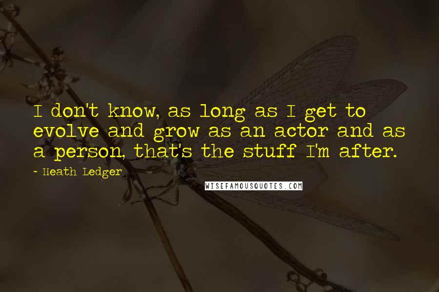 Heath Ledger Quotes: I don't know, as long as I get to evolve and grow as an actor and as a person, that's the stuff I'm after.