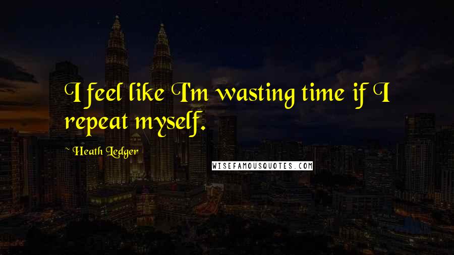 Heath Ledger Quotes: I feel like I'm wasting time if I repeat myself.