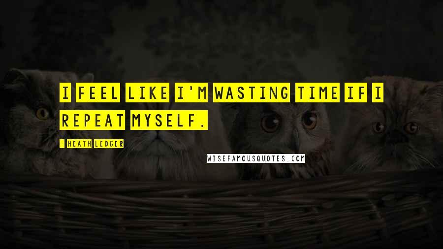 Heath Ledger Quotes: I feel like I'm wasting time if I repeat myself.