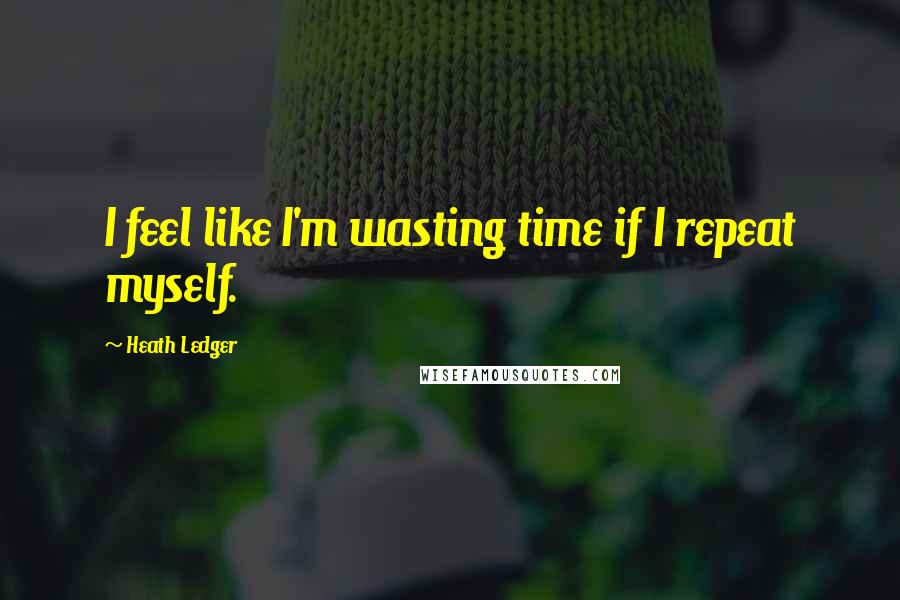 Heath Ledger Quotes: I feel like I'm wasting time if I repeat myself.