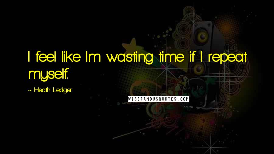 Heath Ledger Quotes: I feel like I'm wasting time if I repeat myself.