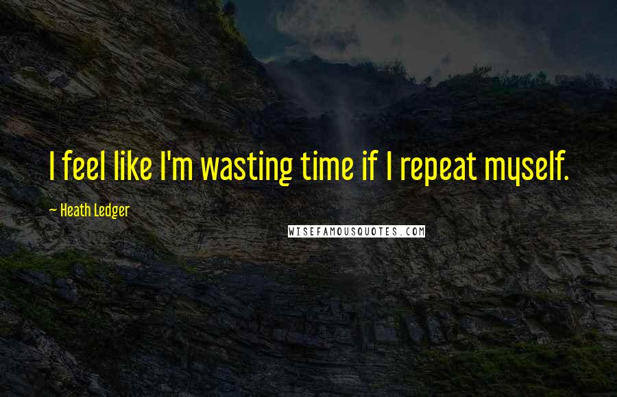 Heath Ledger Quotes: I feel like I'm wasting time if I repeat myself.