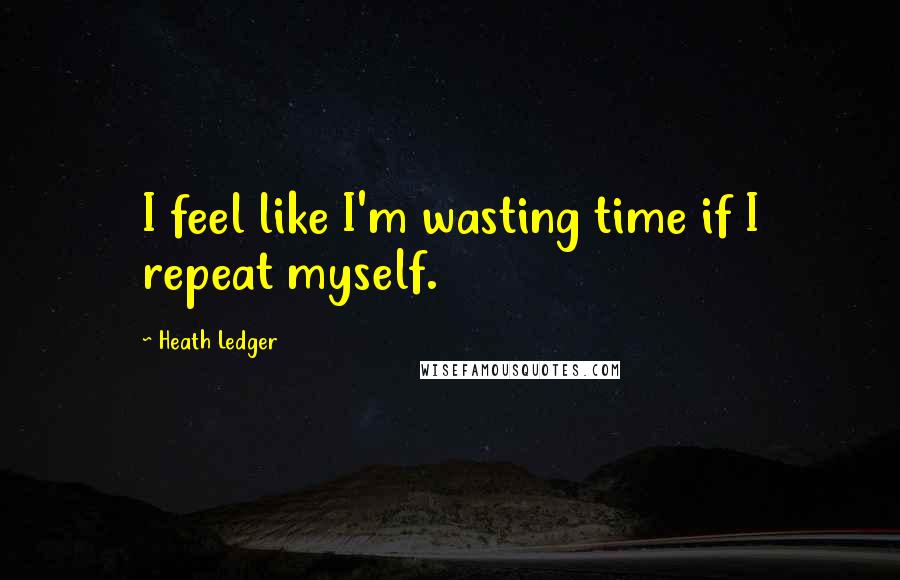 Heath Ledger Quotes: I feel like I'm wasting time if I repeat myself.