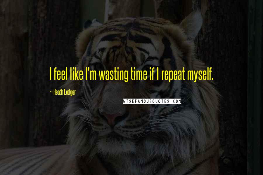 Heath Ledger Quotes: I feel like I'm wasting time if I repeat myself.