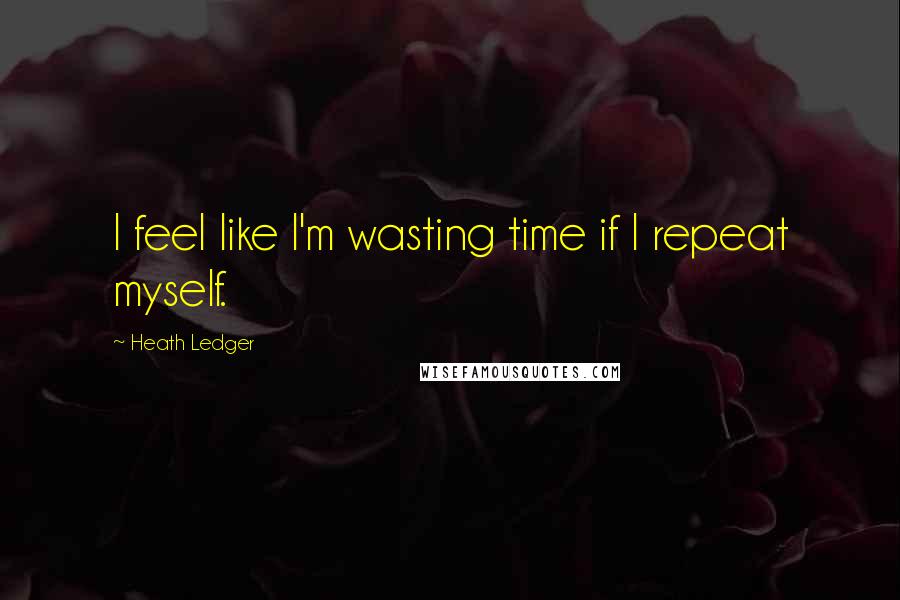 Heath Ledger Quotes: I feel like I'm wasting time if I repeat myself.