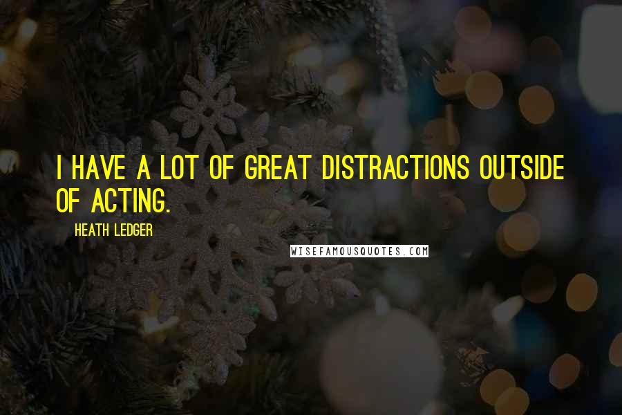 Heath Ledger Quotes: I have a lot of great distractions outside of acting.