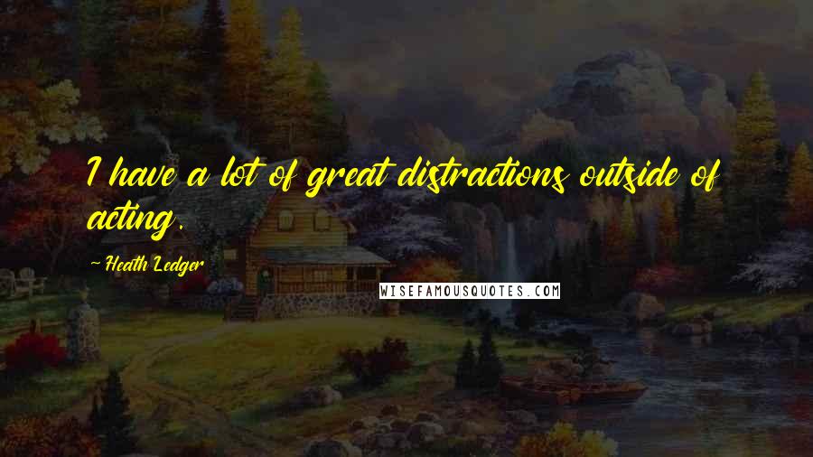 Heath Ledger Quotes: I have a lot of great distractions outside of acting.