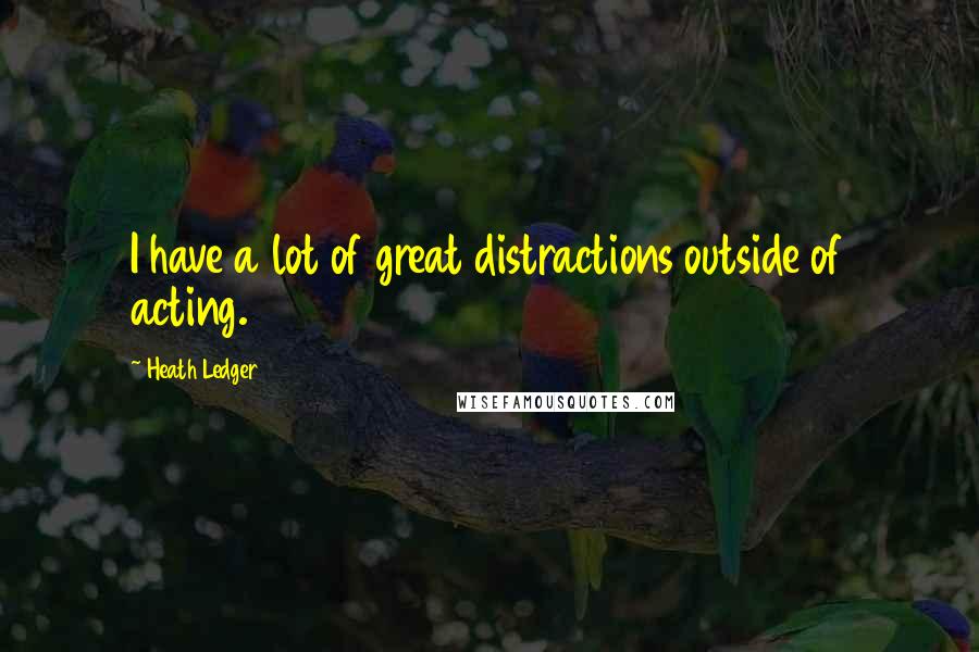 Heath Ledger Quotes: I have a lot of great distractions outside of acting.