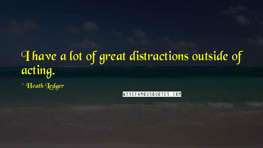 Heath Ledger Quotes: I have a lot of great distractions outside of acting.