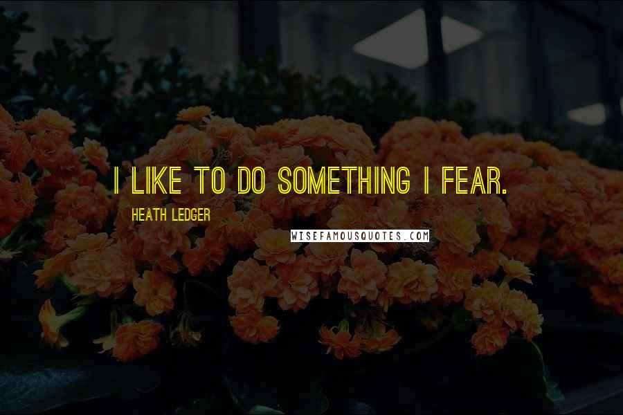 Heath Ledger Quotes: I like to do something I fear.