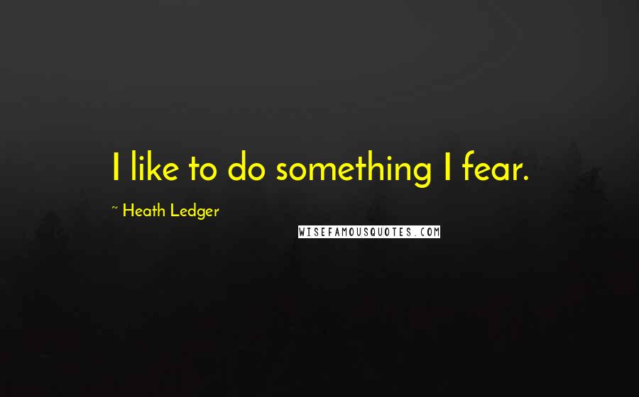 Heath Ledger Quotes: I like to do something I fear.