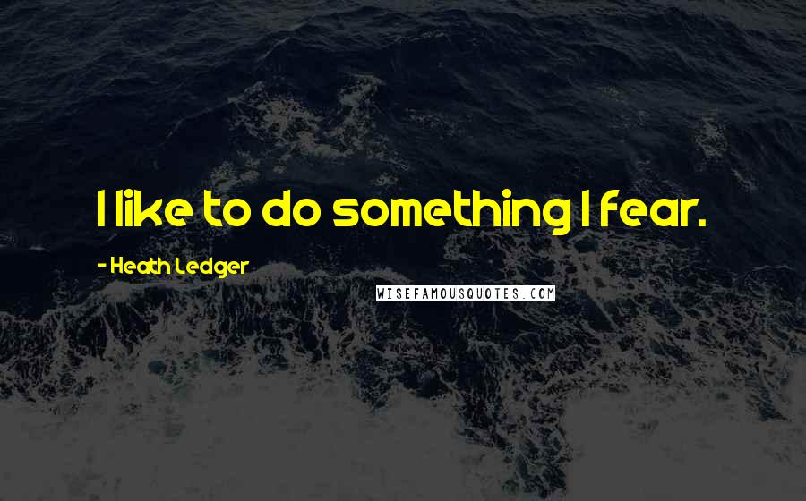 Heath Ledger Quotes: I like to do something I fear.