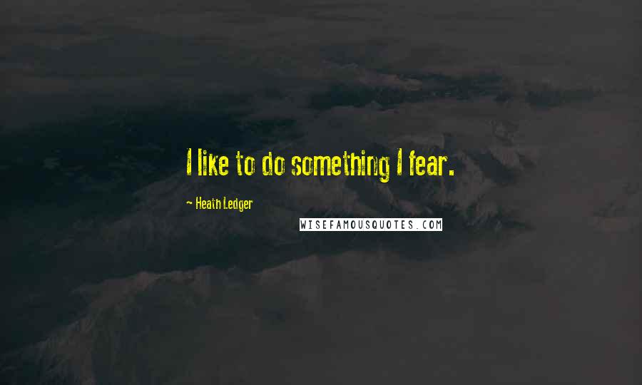 Heath Ledger Quotes: I like to do something I fear.