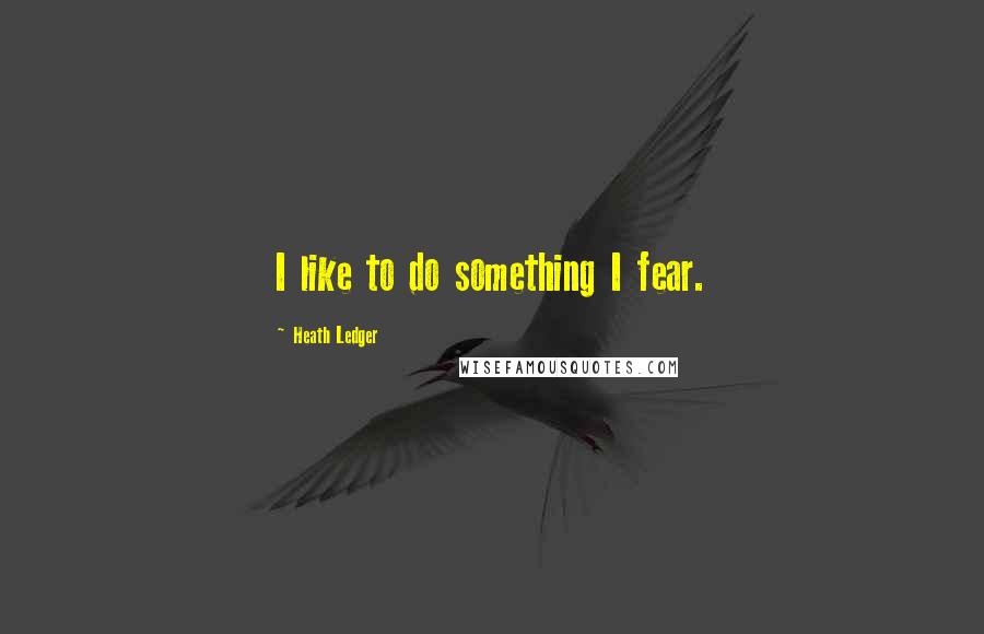 Heath Ledger Quotes: I like to do something I fear.