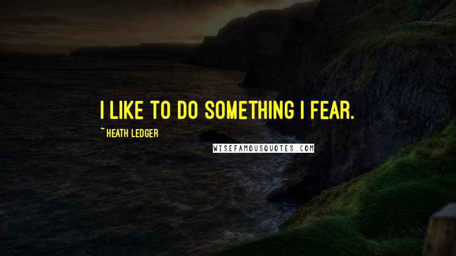 Heath Ledger Quotes: I like to do something I fear.