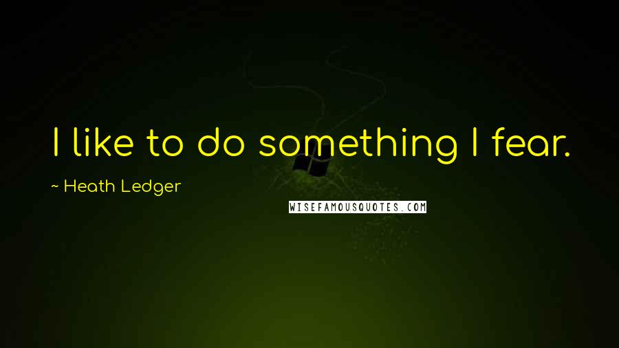 Heath Ledger Quotes: I like to do something I fear.