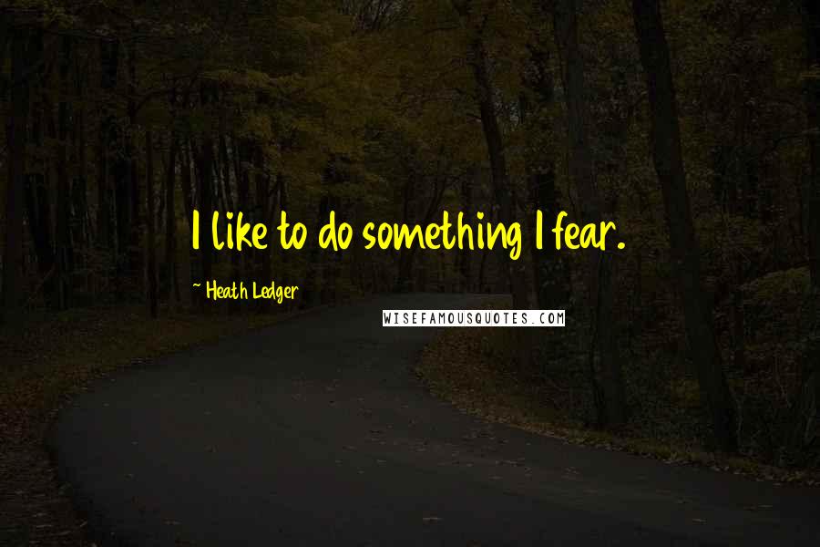 Heath Ledger Quotes: I like to do something I fear.
