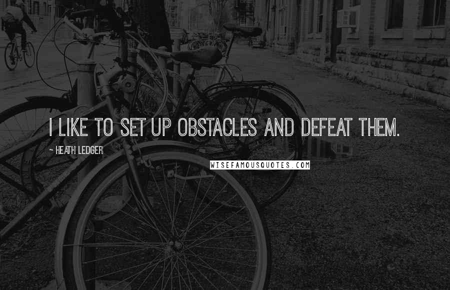 Heath Ledger Quotes: I like to set up obstacles and defeat them.