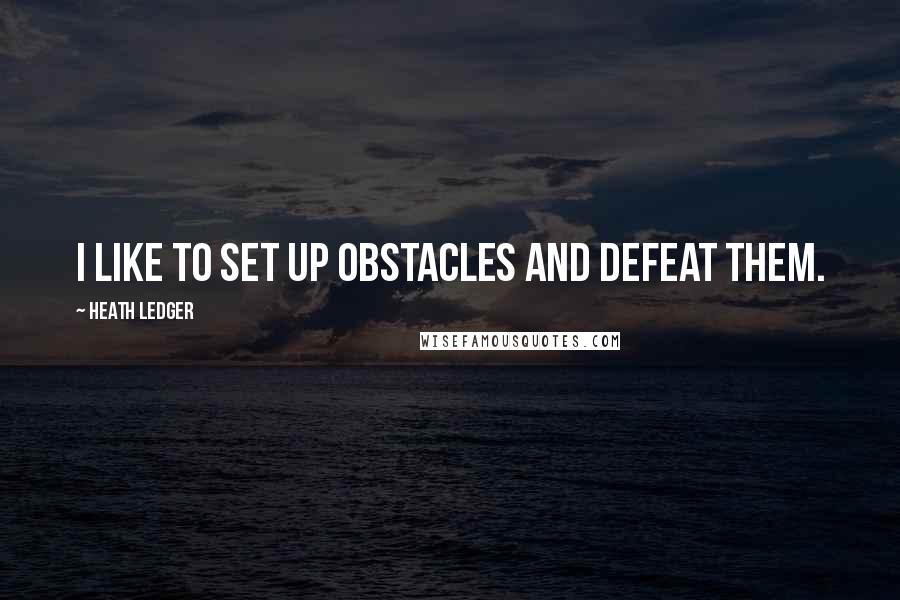 Heath Ledger Quotes: I like to set up obstacles and defeat them.