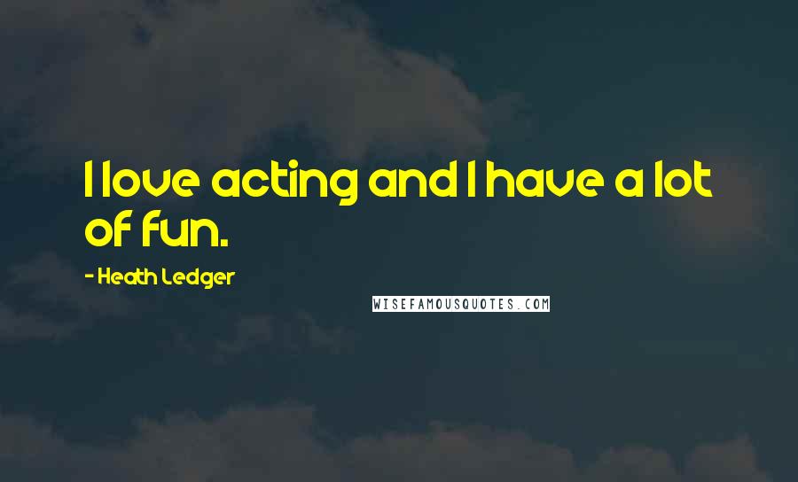 Heath Ledger Quotes: I love acting and I have a lot of fun.